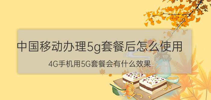 中国移动办理5g套餐后怎么使用 4G手机用5G套餐会有什么效果？